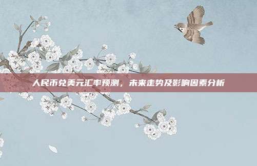 人民币兑美元汇率预测，未来走势及影响因素分析
