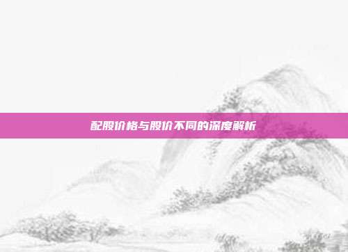配股价格与股价不同的深度解析