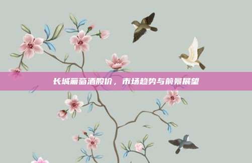 长城葡萄酒股价,市场趋势与前景展望