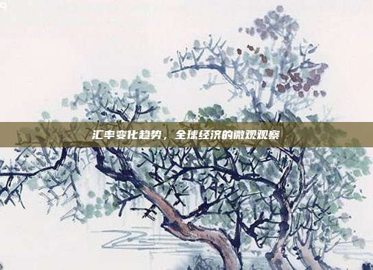 汇率变化趋势,全球经济的微观观察