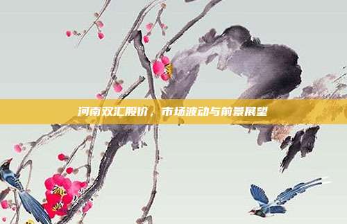 河南双汇股价,市场波动与前景展望