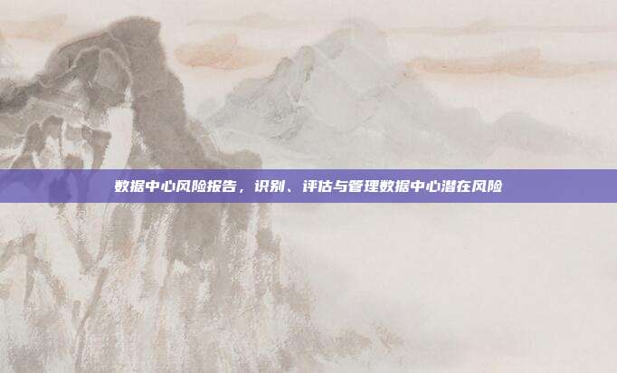 数据中心风险报告,识别、评估与管理数据中心潜在风险