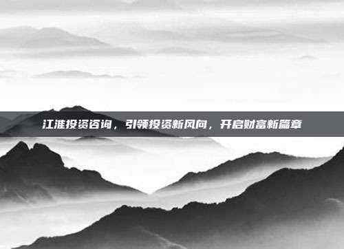 江淮投资咨询,引领投资新风向,开启财富新篇章