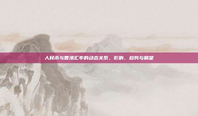 人民币与香港汇率的动态关系,影响、趋势与展望
