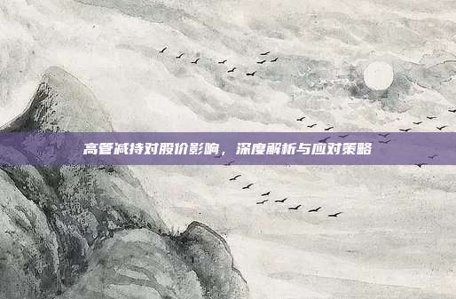 高管减持对股价影响,深度解析与应对策略
