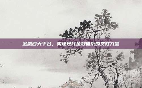 金融四大平台,构建现代金融体系的支柱力量