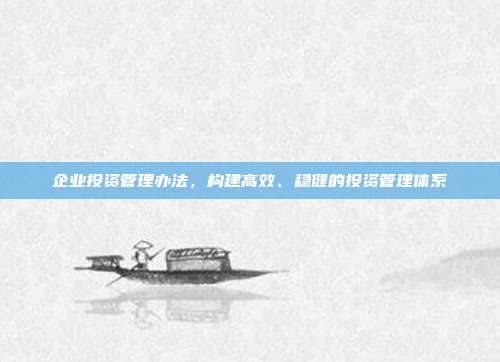 企业投资管理办法，构建高效、稳健的投资管理体系