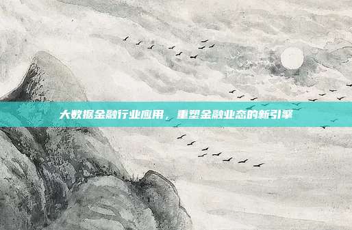 大数据金融行业应用,重塑金融业态的新引擎