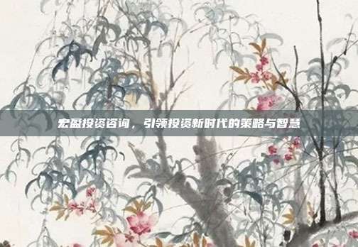 宏盈投资咨询，引领投资新时代的策略与智慧