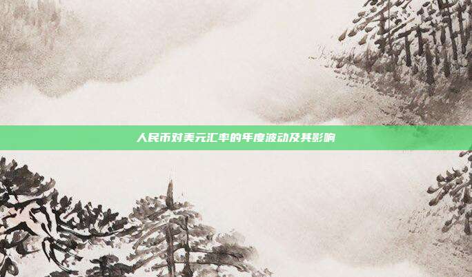 人民币对美元汇率的年度波动及其影响