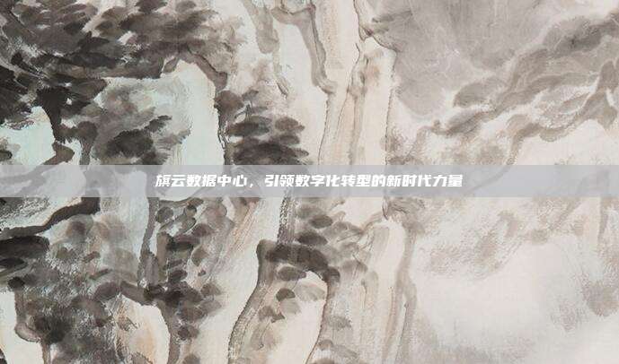 旗云数据中心,引领数字化转型的新时代力量
