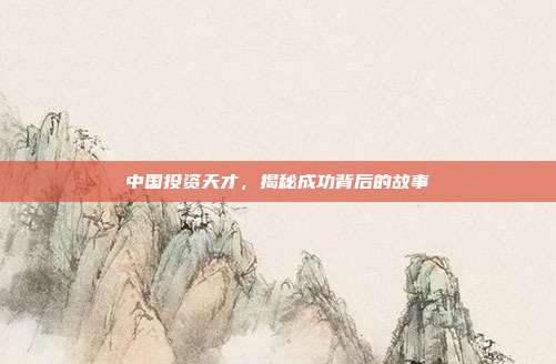 中国投资天才，揭秘成功背后的故事