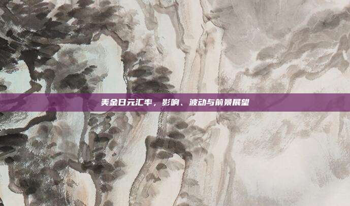 美金日元汇率,影响、波动与前景展望