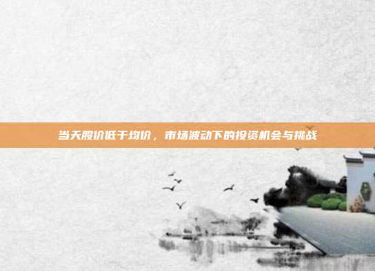 当天股价低于均价,市场波动下的投资机会与挑战