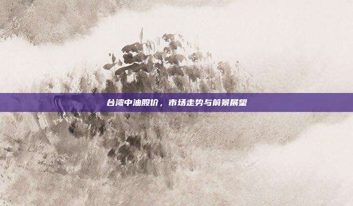 台湾中油股价,市场走势与前景展望