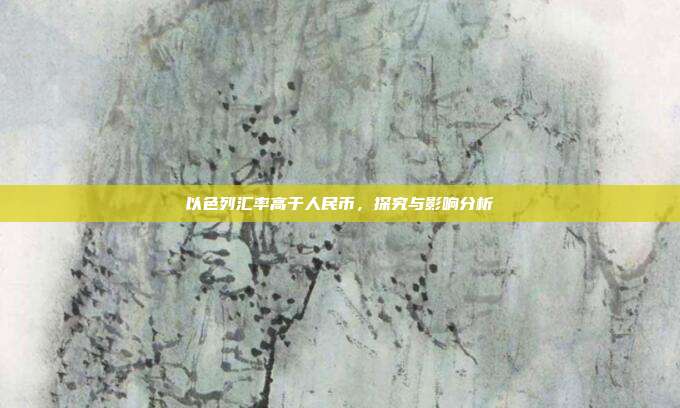以色列汇率高于人民币，探究与影响分析