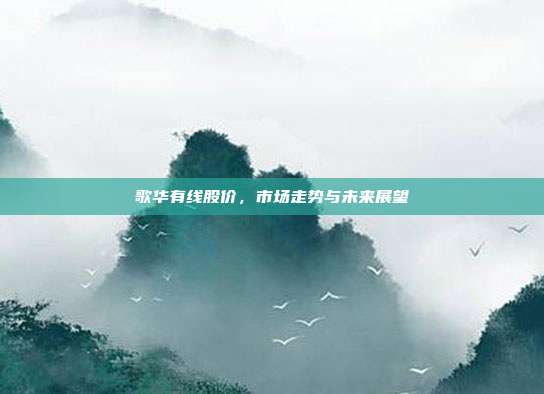 歌华有线股价，市场走势与未来展望