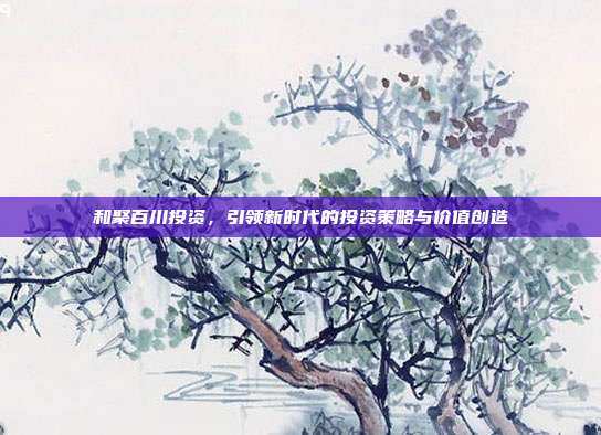和聚百川投资，引领新时代的投资策略与价值创造