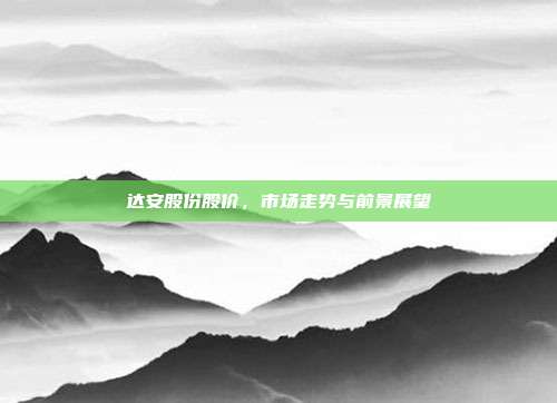 达安股份股价,市场走势与前景展望