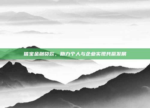 信宝金融贷款,助力个人与企业实现共赢发展