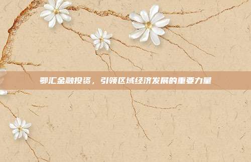 鄂汇金融投资,引领区域经济发展的重要力量