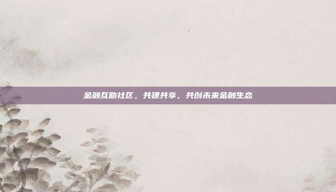金融互助社区,共建共享,共创未来金融生态