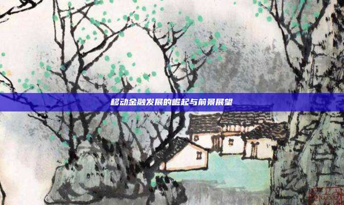 移动金融发展的崛起与前景展望