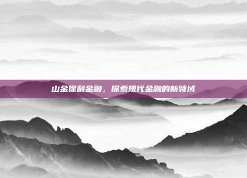山金保利金融,探索现代金融的新领域