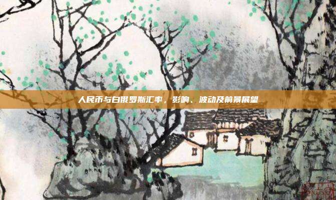 人民币与白俄罗斯汇率，影响、波动及前景展望