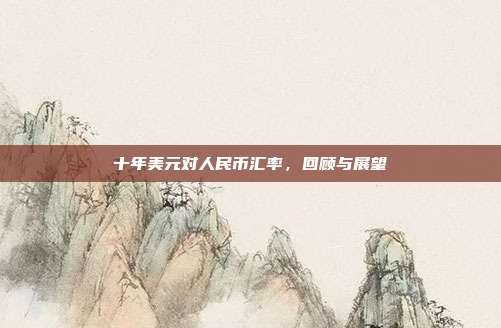 十年美元对人民币汇率,回顾与展望