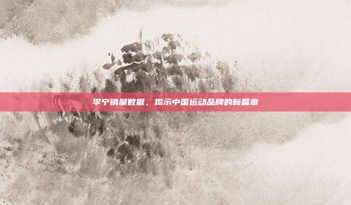 李宁销量数据,揭示中国运动品牌的新篇章
