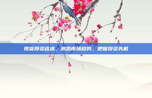 现货投资话术,洞悉市场趋势,把握投资先机