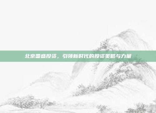 北京国盛投资，引领新时代的投资策略与力量