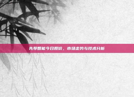 先导智能今日股价，市场走势与技术分析