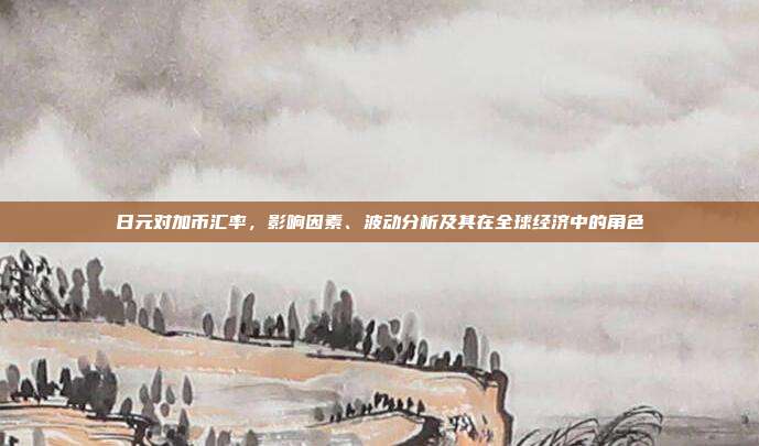 日元对加币汇率，影响因素、波动分析及其在全球经济中的角色