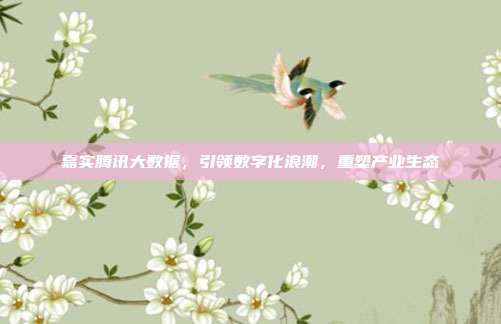 嘉实腾讯大数据,引领数字化浪潮,重塑产业生态
