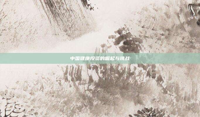 中国健康投资的崛起与挑战