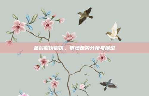 晶科股份股价,市场走势分析与展望