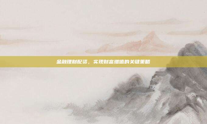 金融理财配资,实现财富增值的关键策略