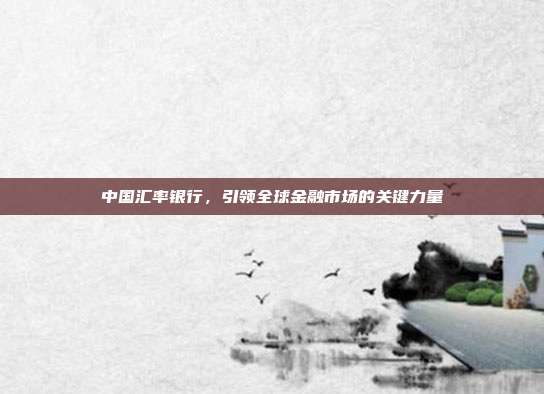 中国汇率银行,引领全球金融市场的关键力量