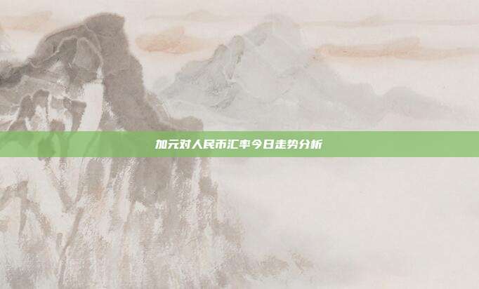 加元对人民币汇率今日走势分析