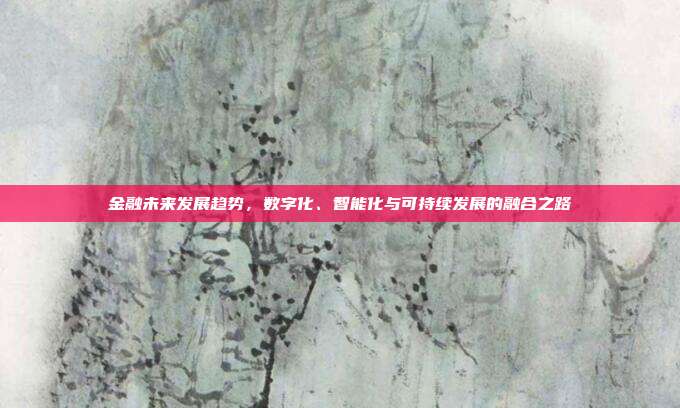 金融未来发展趋势,数字化、智能化与可持续发展的融合之路