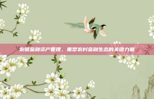 农银金融资产管理,重塑农村金融生态的关键力量