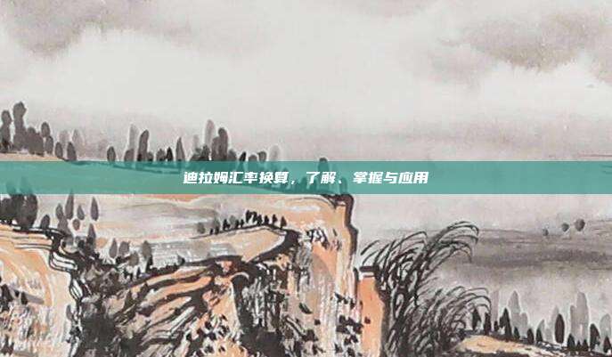 迪拉姆汇率换算,了解、掌握与应用