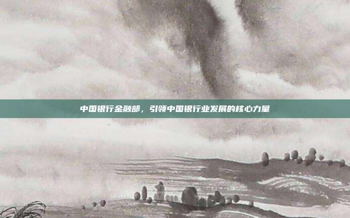 中国银行金融部,引领中国银行业发展的核心力量