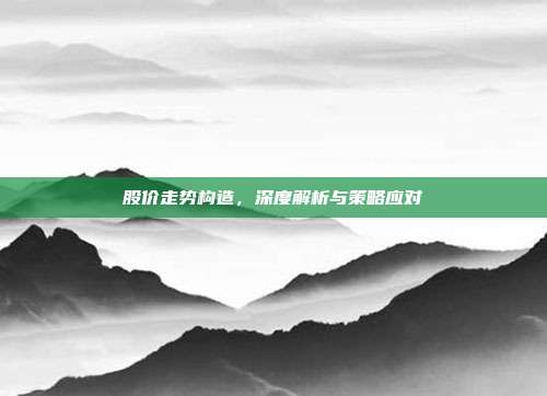 股价走势构造,深度解析与策略应对
