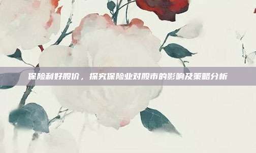 保险利好股价，探究保险业对股市的影响及策略分析