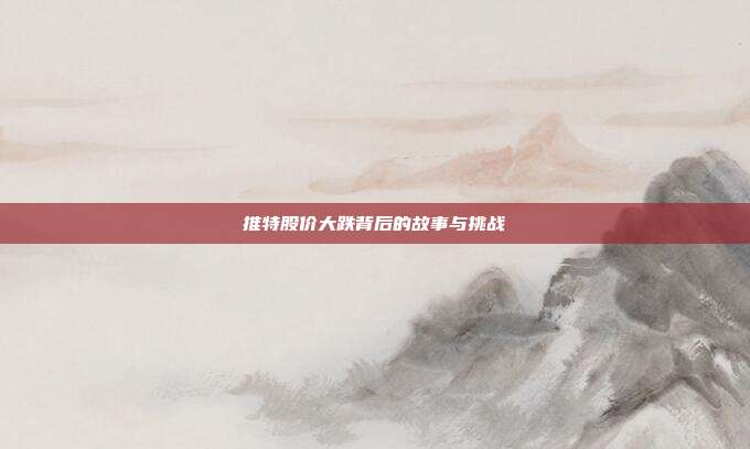 推特股价大跌背后的故事与挑战