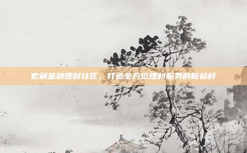 宏利金融理财社区,打造全方位理财服务的新标杆