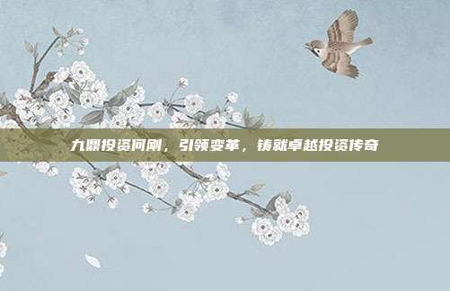 九鼎投资何刚,引领变革,铸就卓越投资传奇